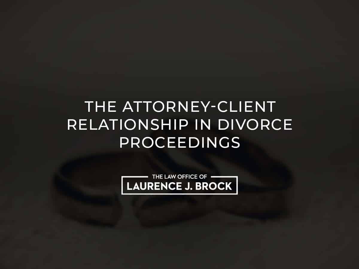 The Attorney Client Relationship In Divorce Proceedings The Law Office Of Laurence J Brock